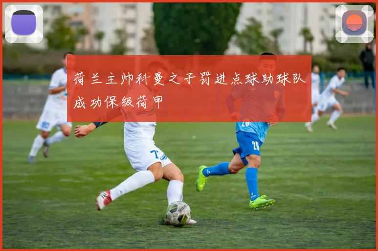 荷兰主帅科曼之子罚进点球助球队成功保级荷甲
