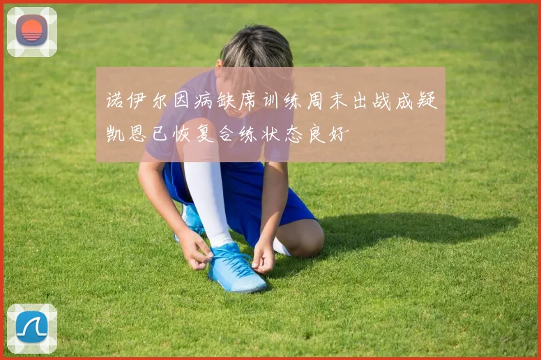 诺伊尔因病缺席训练周末出战成疑凯恩已恢复合练状态良好
