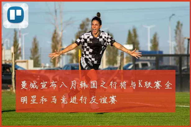 曼城宣布八月韩国之行将与K联赛全明星和马竞进行友谊赛