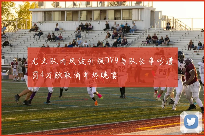 尤文队内风波升级DV9与队长争吵遭罚4万欧取消年终晚宴