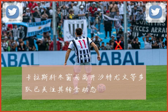卡拉斯科冬窗或离开沙特尤文等多队已关注其转会动态