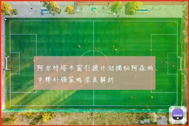 阿尔特塔冬窗引援计划揭秘阿森纳中锋补强策略深度解析