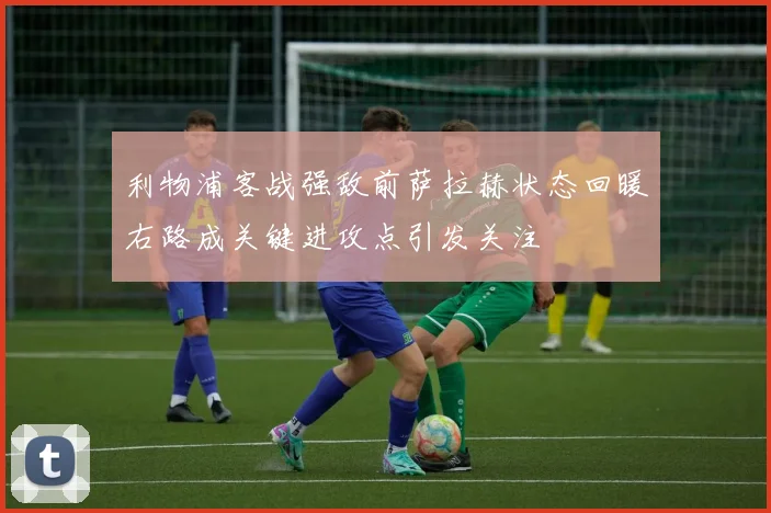 利物浦客战强敌前萨拉赫状态回暖右路成关键进攻点引发关注