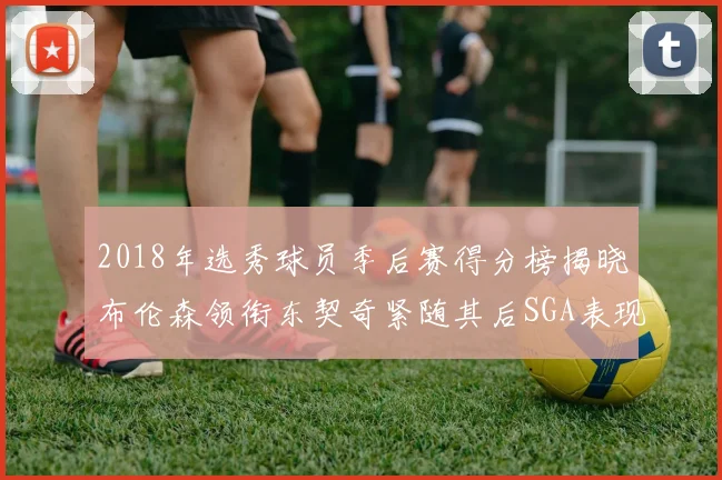 2018年选秀球员季后赛得分榜揭晓布伦森领衔东契奇紧随其后SGA表现不俗