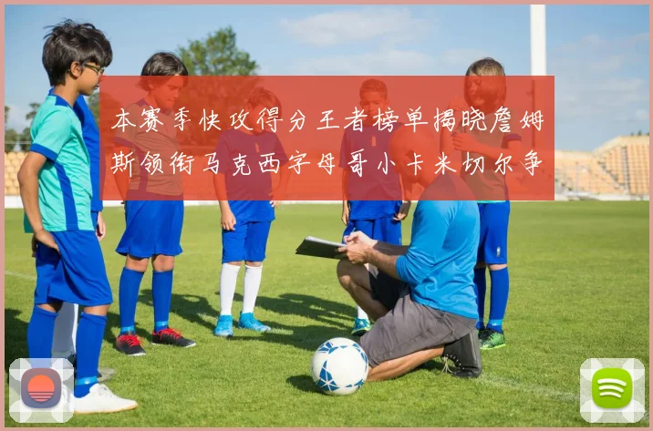本赛季快攻得分王者榜单揭晓詹姆斯领衔马克西字母哥小卡米切尔争辉