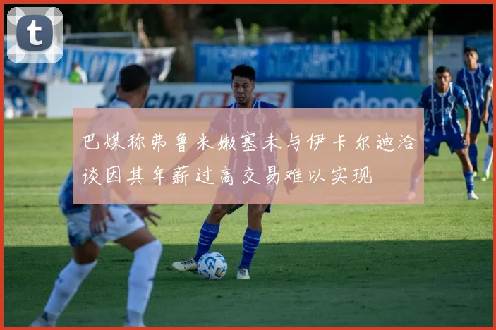 巴媒称弗鲁米嫩塞未与伊卡尔迪洽谈因其年薪过高交易难以实现
