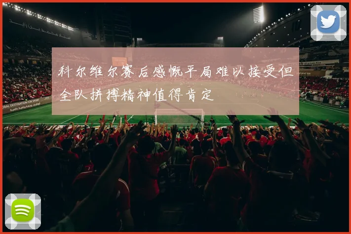 科尔维尔赛后感慨平局难以接受但全队拼搏精神值得肯定