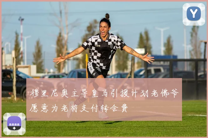 穆里尼奥主导皇马引援计划老佛爷愿意为老将支付转会费