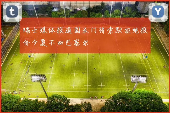 瑞士媒体报道国米门将索默拒绝报价今夏不回巴塞尔