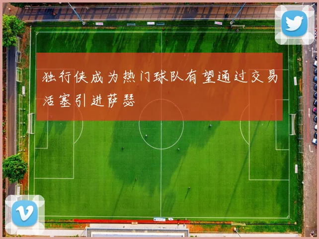独行侠成为热门球队有望通过交易活塞引进萨瑟