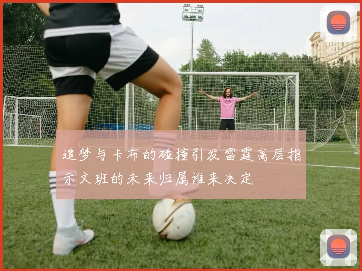 追梦与卡布的碰撞引发雷霆高层指示文班的未来归属谁来决定
