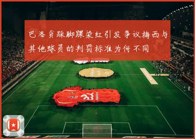 巴洛贡踩脚踝染红引发争议梅西与其他球员的判罚标准为何不同