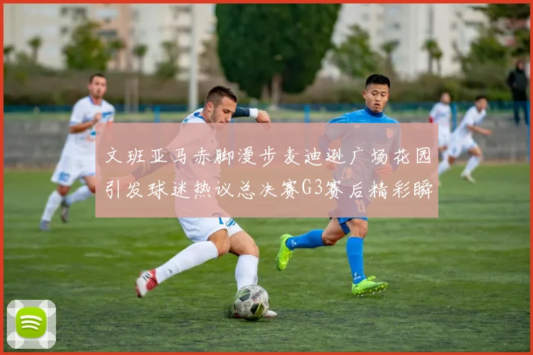 文班亚马赤脚漫步麦迪逊广场花园引发球迷热议总决赛G3赛后精彩瞬间