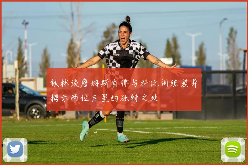 铁林谈詹姆斯自律与科比训练差异揭示两位巨星的独特之处