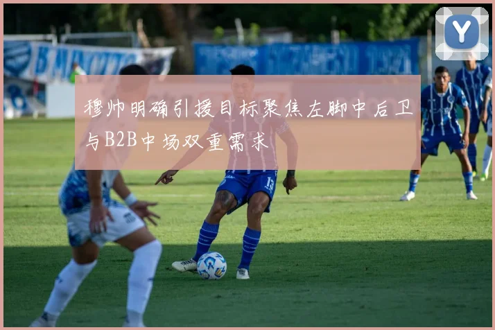 穆帅明确引援目标聚焦左脚中后卫与B2B中场双重需求