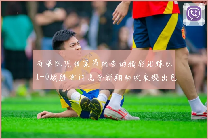 海港队凭借莱昂纳多的精彩进球以1-0战胜津门虎李新翔助攻表现出色