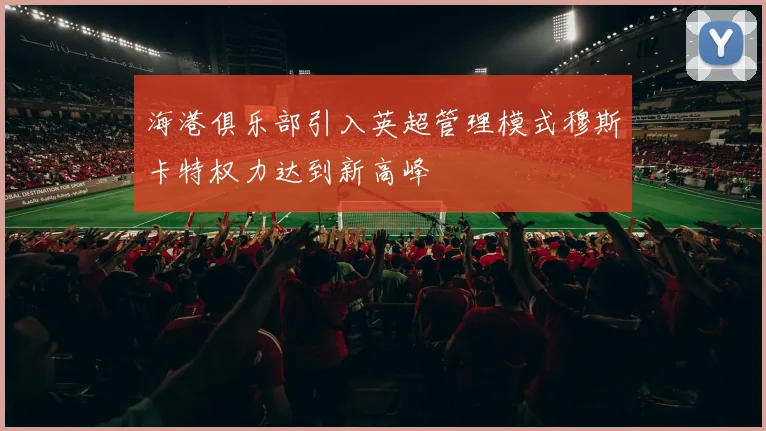 海港俱乐部引入英超管理模式穆斯卡特权力达到新高峰
