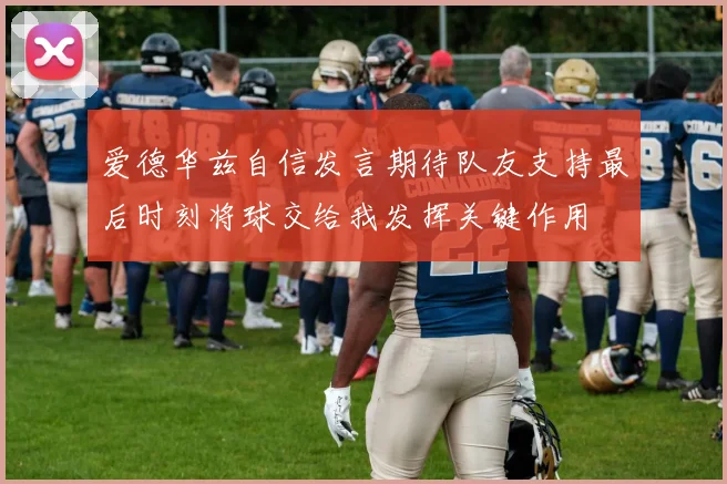 爱德华兹自信发言期待队友支持最后时刻将球交给我发挥关键作用