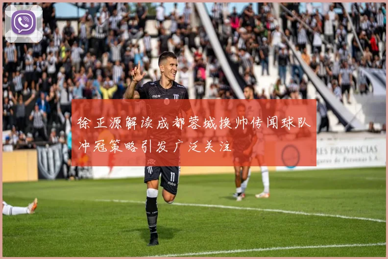 徐正源解读成都蓉城换帅传闻球队冲冠策略引发广泛关注