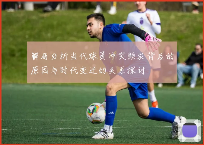 解局分析当代球员冲突频发背后的原因与时代变迁的关系探讨