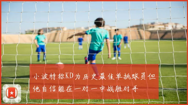 小波特称KD为历史最佳单挑球员但他自信能在一对一中战胜对手