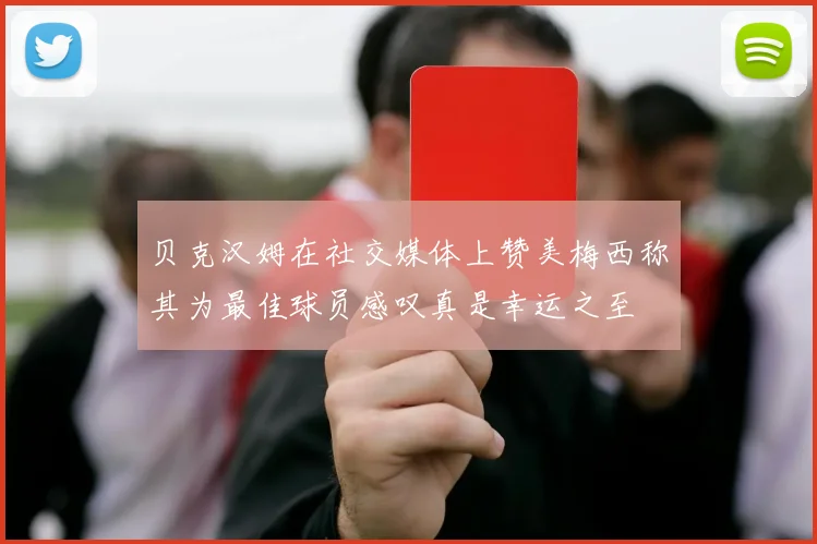贝克汉姆在社交媒体上赞美梅西称其为最佳球员感叹真是幸运之至