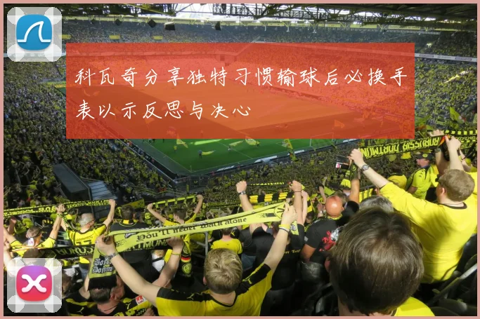 科瓦奇分享独特习惯输球后必换手表以示反思与决心